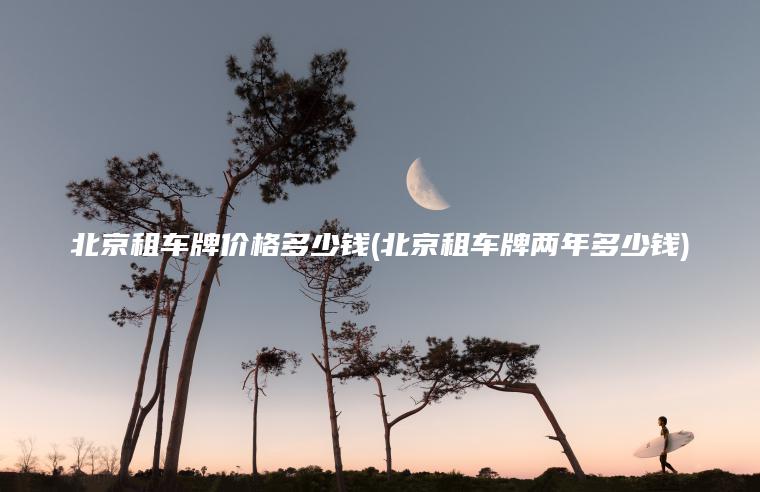北京租车牌价格多少钱(北京租车牌两年多少钱)