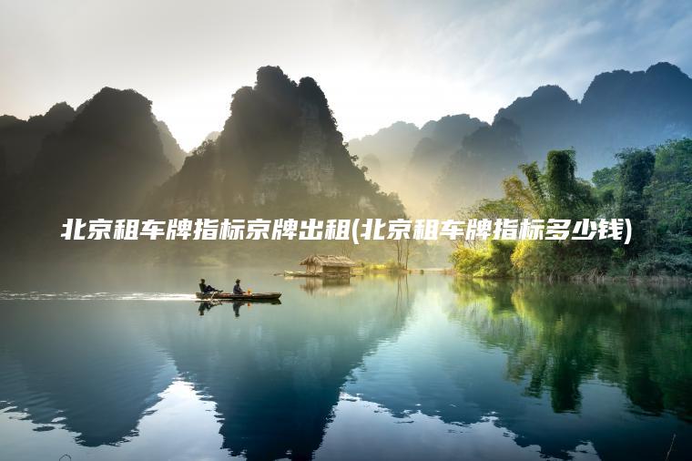 北京租车牌指标京牌出租(北京租车牌指标多少钱)