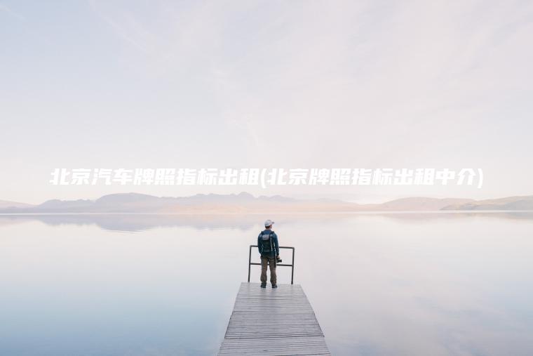 北京汽车牌照指标出租(北京牌照指标出租中介)