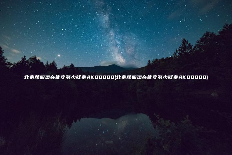 北京牌照现在能卖多少钱京AK88888(北京牌照现在能卖多少钱京AK88888)