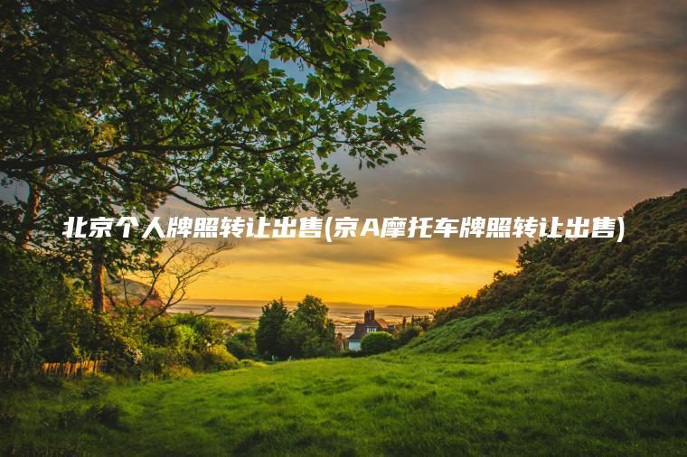 北京个人牌照转让出售(京A摩托车牌照转让出售)