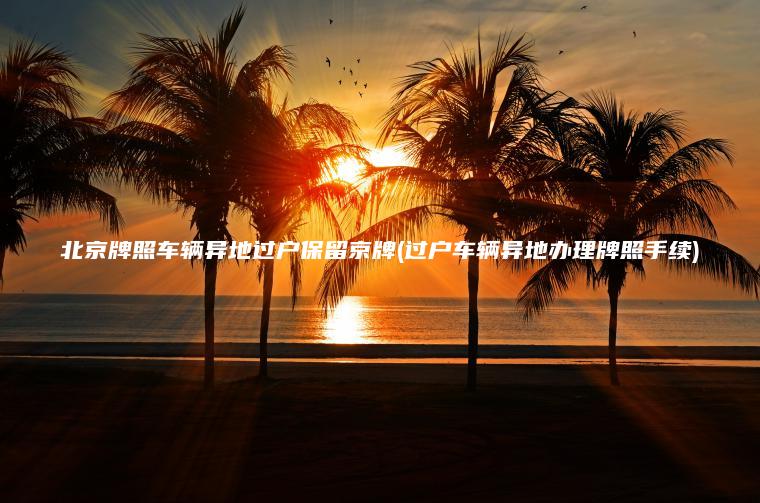 北京牌照车辆异地过户保留京牌(过户车辆异地办理牌照手续)
