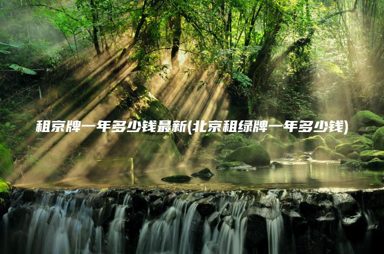租京牌一年多少钱最新(北京租绿牌一年多少钱)