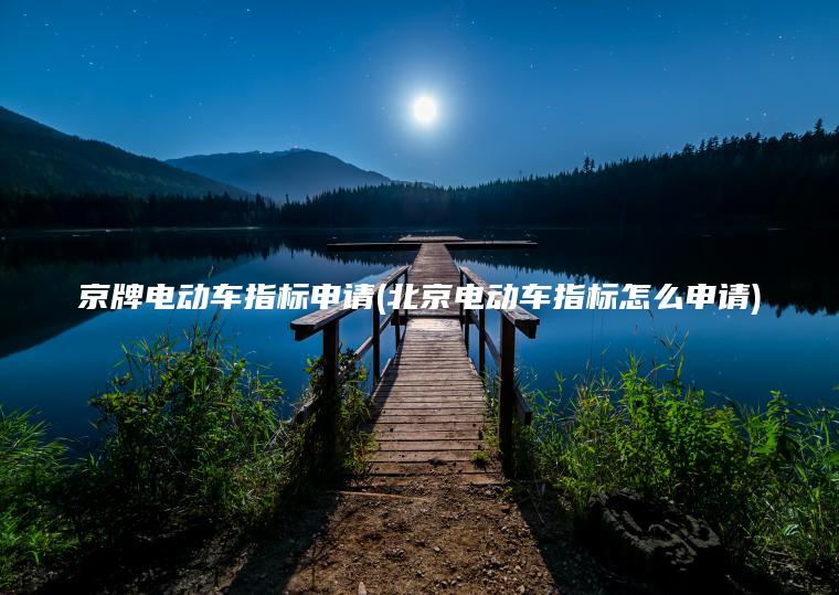 京牌电动车指标申请(北京电动车指标怎么申请)