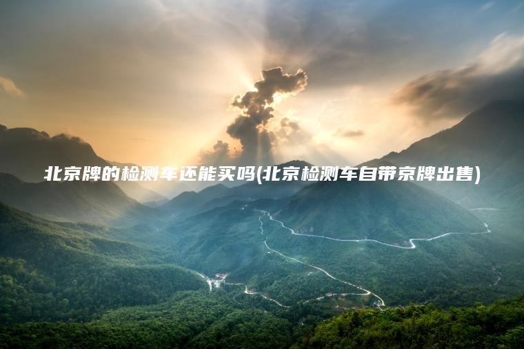 北京牌的检测车还能买吗(北京检测车自带京牌出售)