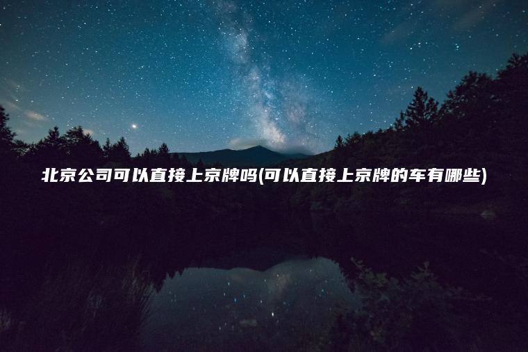 北京公司可以直接上京牌吗(可以直接上京牌的车有哪些)