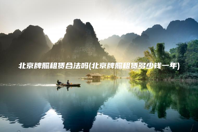 北京牌照租赁合法吗(北京牌照租赁多少钱一年)