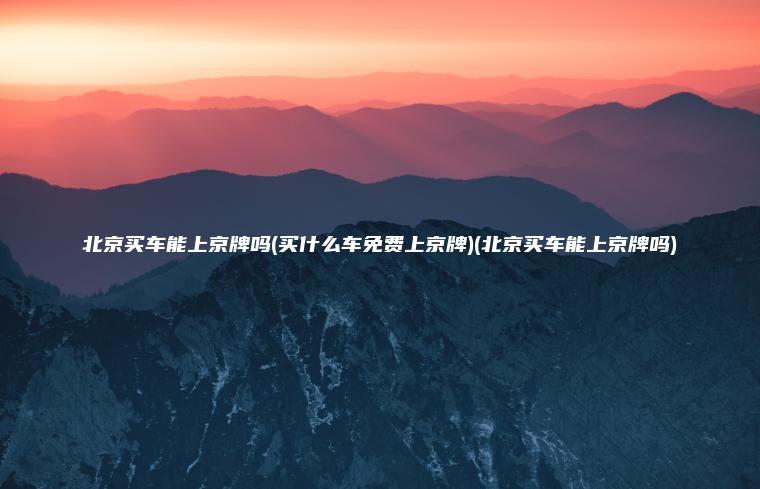北京买车能上京牌吗(买什么车免费上京牌)(北京买车能上京牌吗)