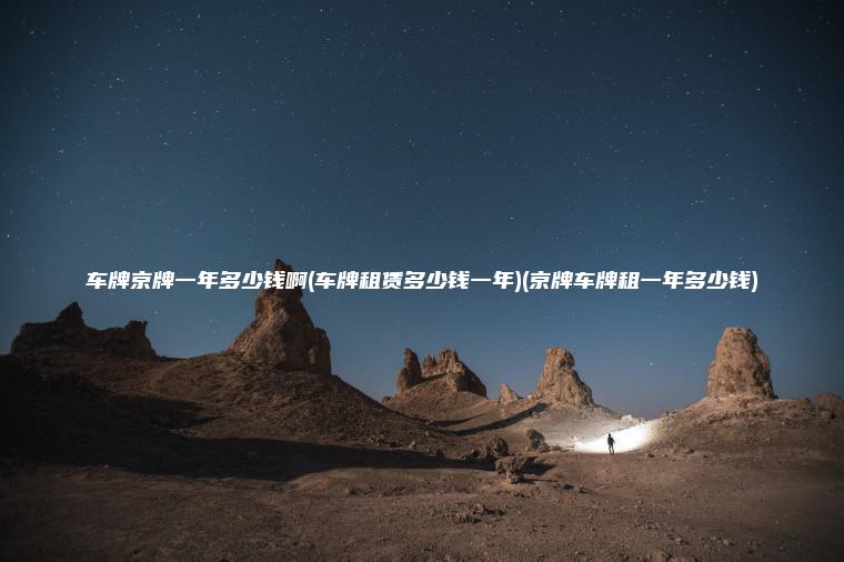 车牌京牌一年多少钱啊(车牌租赁多少钱一年)(京牌车牌租一年多少钱)
