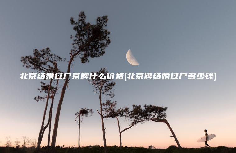 北京结婚过户京牌什么价格(北京牌结婚过户多少钱)