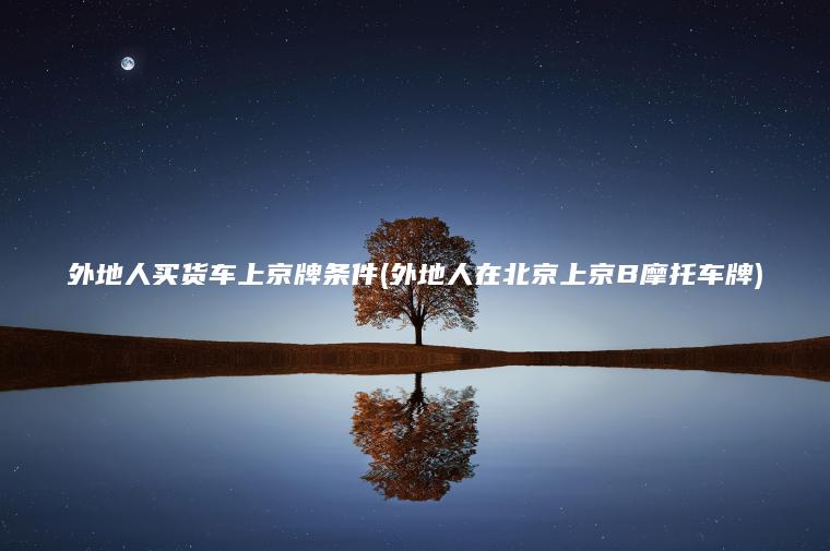 外地人买货车上京牌条件(外地人在北京上京B摩托车牌)