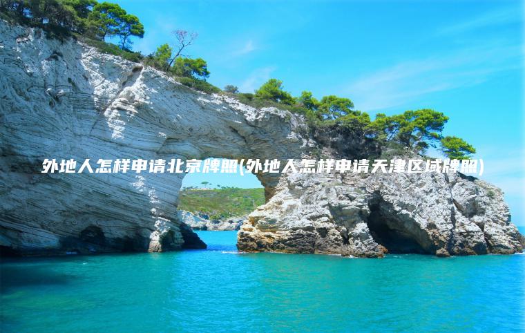 外地人怎样申请北京牌照(外地人怎样申请天津区域牌照)
