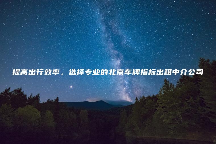 提高出行效率，选择专业的北京车牌指标出租中介公司