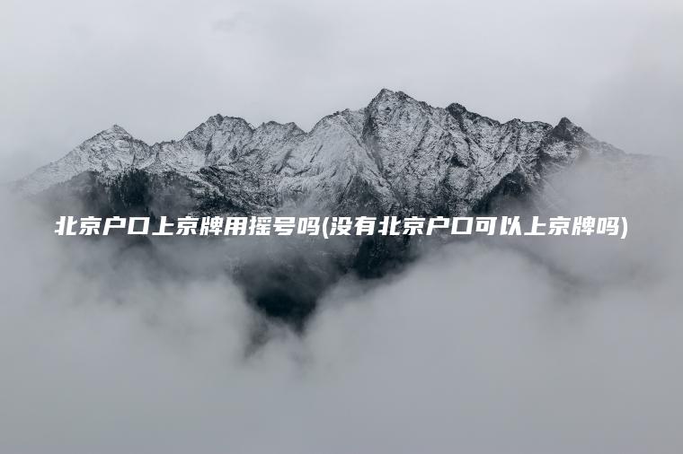 北京户口上京牌用摇号吗(没有北京户口可以上京牌吗)
