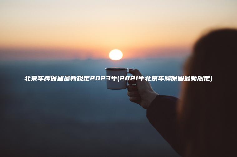 北京车牌保留最新规定2023年(2021年北京车牌保留最新规定)