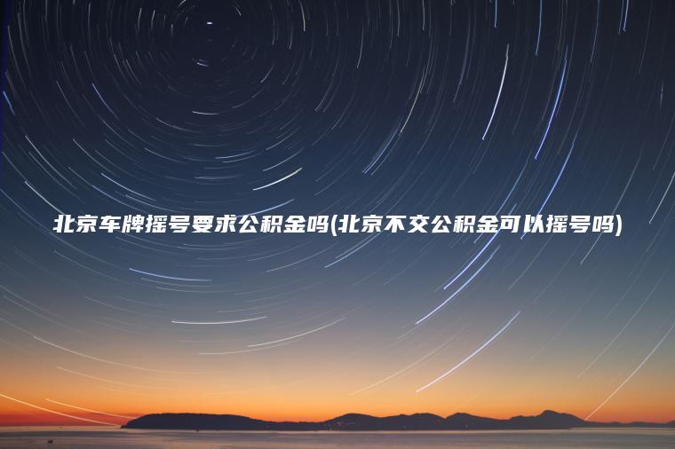 北京车牌摇号要求公积金吗(北京不交公积金可以摇号吗)