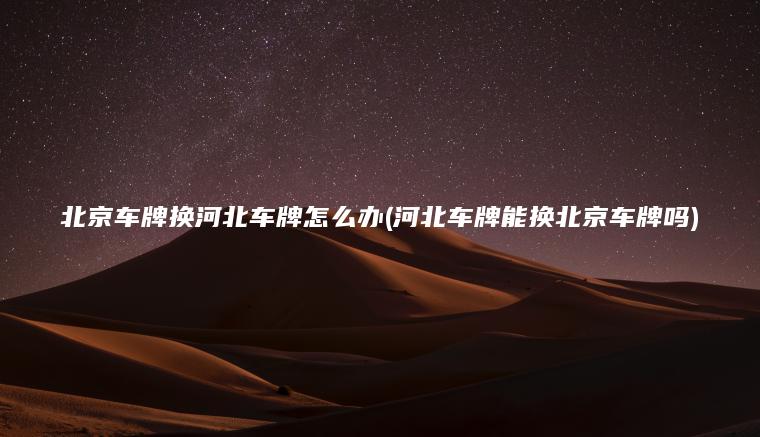 北京车牌换河北车牌怎么办(河北车牌能换北京车牌吗)