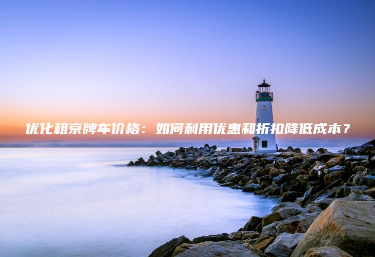 优化租京牌车价格：如何利用优惠和折扣降低成本？