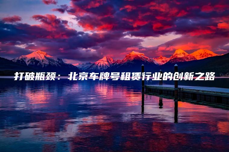 打破瓶颈：北京车牌号租赁行业的创新之路