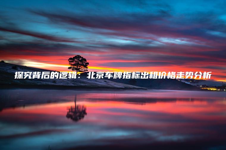 探究背后的逻辑：北京车牌指标出租价格走势分析