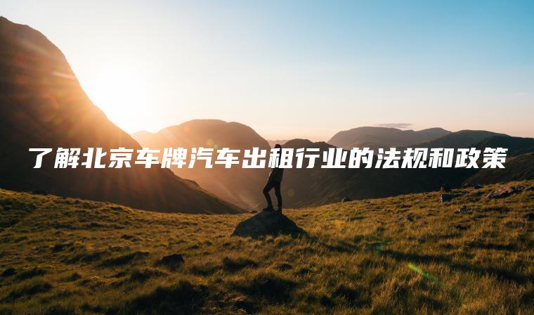 了解北京车牌汽车出租行业的法规和政策