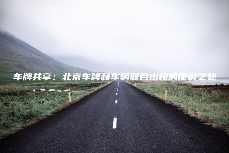 车牌共享：北京车牌和车辆联合出租的便利之处