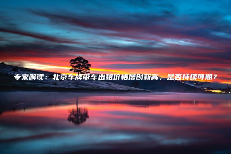 专家解读：北京车牌带车出租价格屡创新高，是否持续可期？