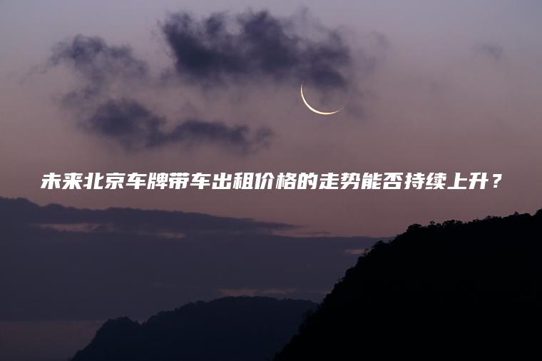 未来北京车牌带车出租价格的走势能否持续上升？