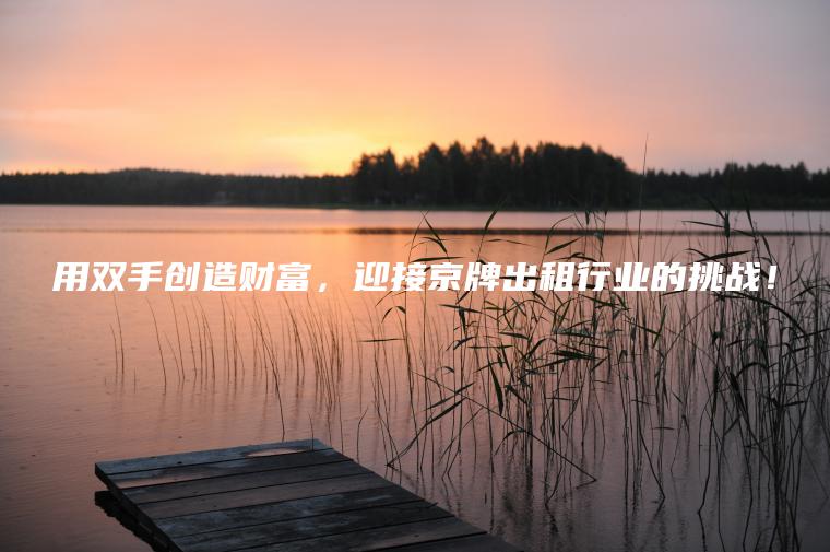 用双手创造财富，迎接京牌出租行业的挑战！