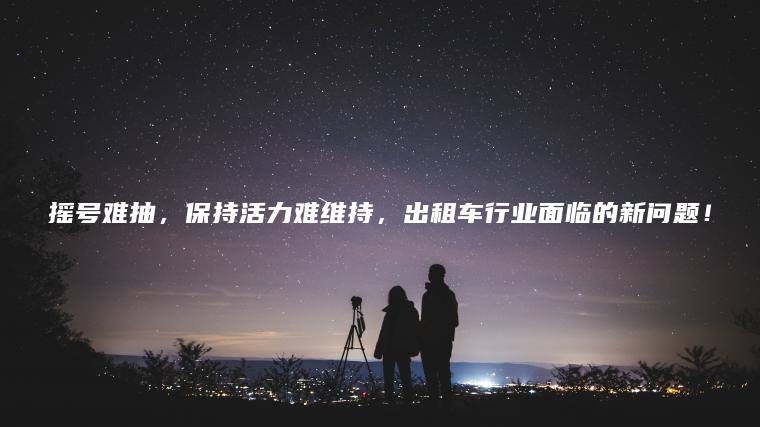 摇号难抽，保持活力难维持，出租车行业面临的新问题！