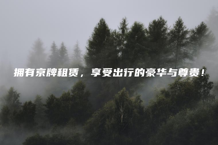 拥有京牌租赁，享受出行的豪华与尊贵！