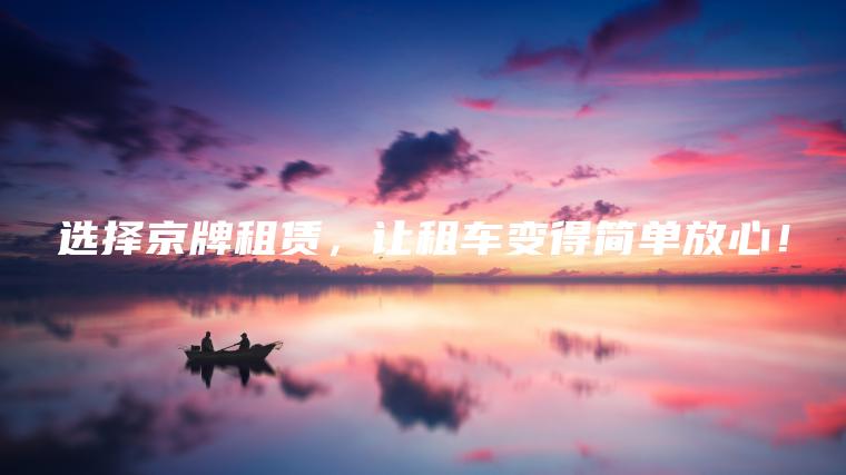 选择京牌租赁，让租车变得简单放心！