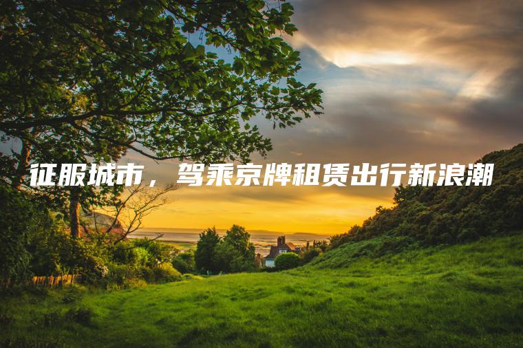 征服城市，驾乘京牌租赁出行新浪潮