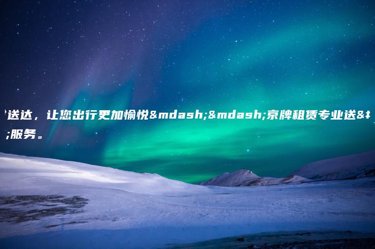 准时送达，让您出行更加愉悦——京牌租赁专业送车服务。