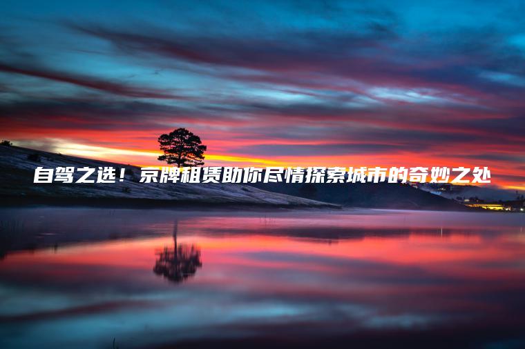 自驾之选！京牌租赁助你尽情探索城市的奇妙之处