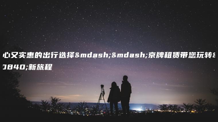 省心又实惠的出行选择——京牌租赁带您玩转全新旅程