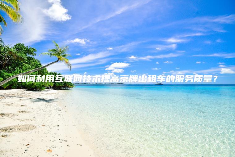 如何利用互联网技术提高京牌出租车的服务质量？