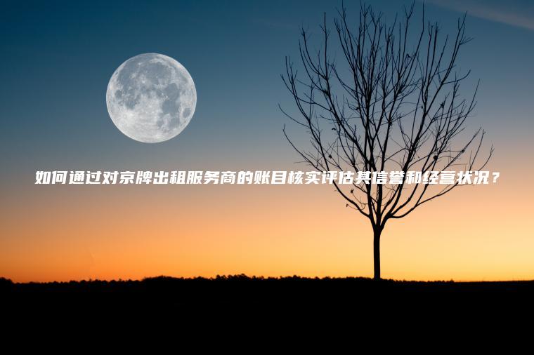 如何通过对京牌出租服务商的账目核实评估其信誉和经营状况？