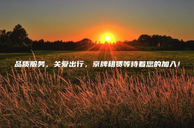 品质服务，关爱出行，京牌租赁等待着您的加入！