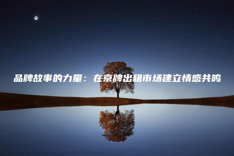 品牌故事的力量：在京牌出租市场建立情感共鸣