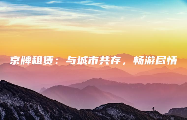 京牌租赁：与城市共存，畅游尽情
