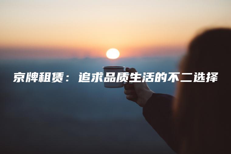 京牌租赁：追求品质生活的不二选择
