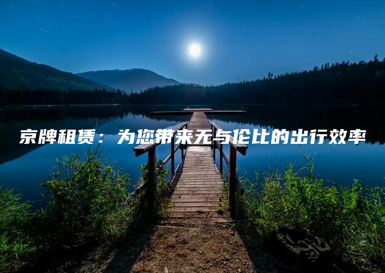 京牌租赁：为您带来无与伦比的出行效率