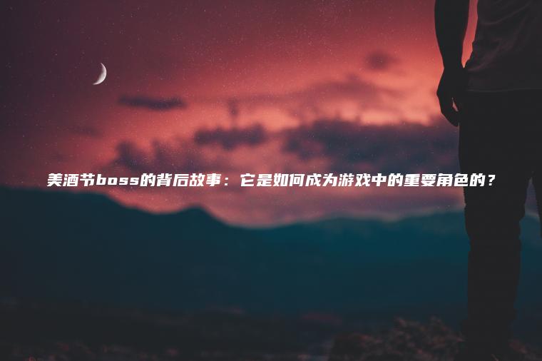 美酒节boss的背后故事：它是如何成为游戏中的重要角色的？