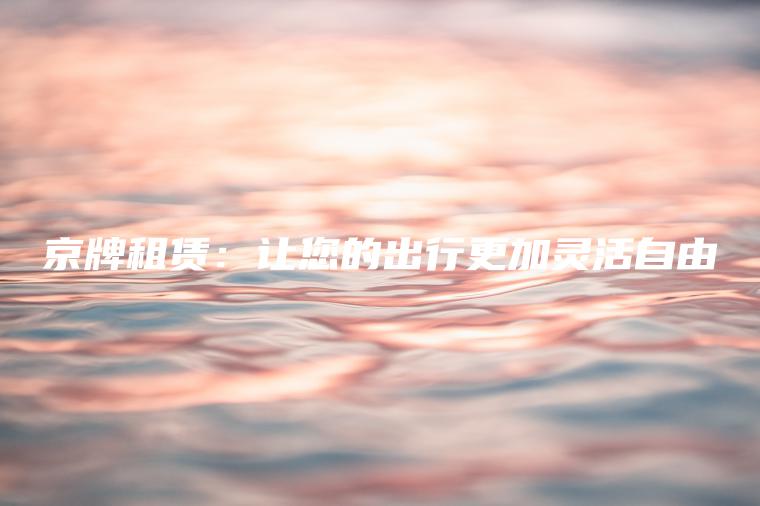 京牌租赁：让您的出行更加灵活自由