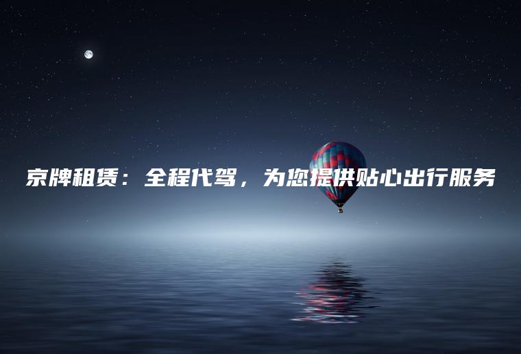 京牌租赁：全程代驾，为您提供贴心出行服务