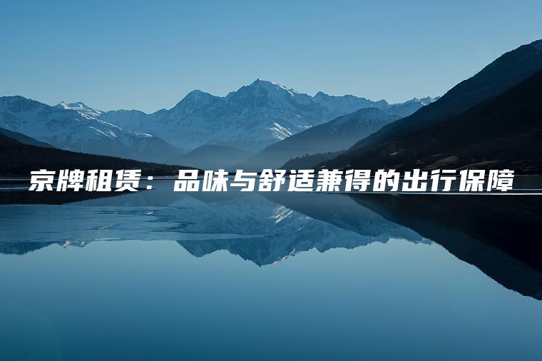 京牌租赁：品味与舒适兼得的出行保障
