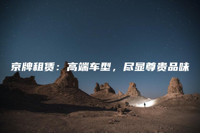 京牌租赁：高端车型，尽显尊贵品味