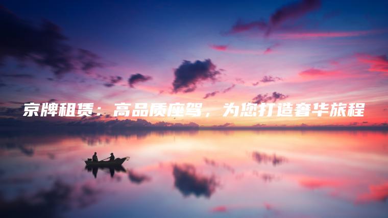 京牌租赁：高品质座驾，为您打造奢华旅程