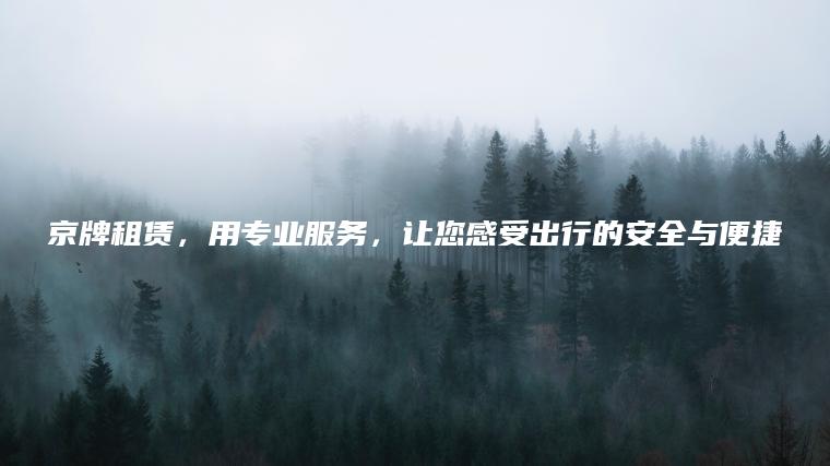京牌租赁，用专业服务，让您感受出行的安全与便捷